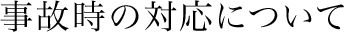 事故時の対応について