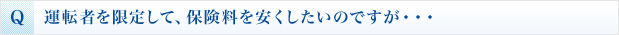 Q 運転者を限定して、保険料を安くしたいのですが・・・