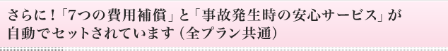 さらに!「6つの費用補償」と「事故発生時の安心サービス」が自動でセットされています(全プラン共通)