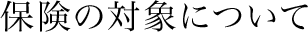 保険の対象について
