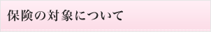 保険の対象について