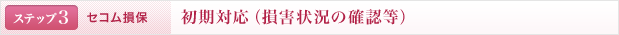 <ステップ3 | セコム損保>初期対応（損害状況の確認等）