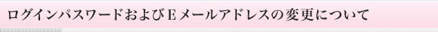 ログインパスワードおよびEメールアドレスの変更について
