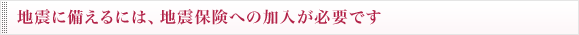 地震に備えるには、地震保険への加入が必要です