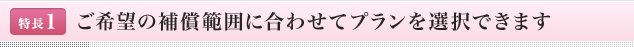 <特長1>ご希望の補償範囲に合わせてプランを選択できます