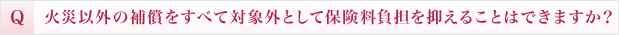 火災以外の補償をすべて対象外として保険料負担を抑えることはできますか？