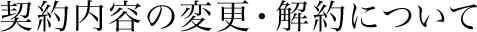 契約内容の変更・解約について