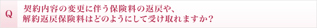 契約内容の変更に伴う保険料の返戻や、解約返戻保険料はどのようにして受け取れますか？
