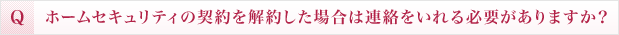 ホームセキュリティの契約を解約した場合は連絡をいれる必要がありますか？