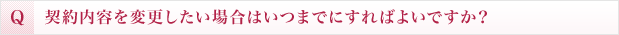 契約内容を変更したい場合はいつまでにすればよいですか？