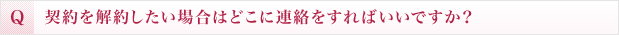 契約を解約したい場合はどこに連絡をすればいいですか？