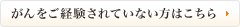 がんをご経験されていない方はこちら
