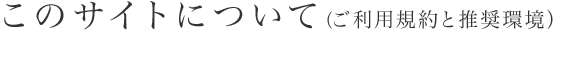 このサイトについて(ご利用規約と推奨環境) 