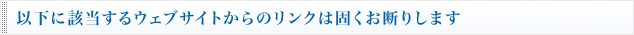 以下に該当するウェブサイトからのリンクは固くお断りします