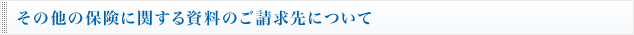 その他の保険に関する資料のご請求先について