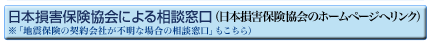 日本損害保険協会による相談窓口（日本損害保険協会のホームページへリンク）※「地震保険の契約会社が不明な場合の相談窓口」もこちら）