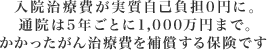 入院治療費が実質自己負担0円に。通院は5年ごとに1,000万円まで。かかったがん治療費を補償する保険です