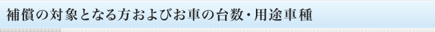 補償の対象となる方およびお車の台数・用途車種