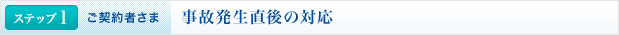 <ステップ1 | ご契約者さま>事故発生直後の対応