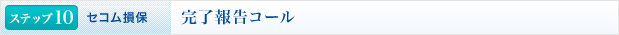 <ステップ10 | セコム損保>完了報告コール