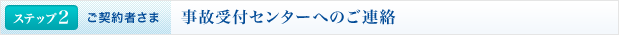 <ステップ2 | ご契約者さま>事故受付センターへのご連絡