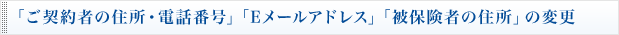 「ご契約者の住所・電話番号」「Eメールアドレス」「被保険者の住所」の変更