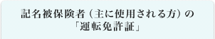 記名被保険者（主に使用される方）の「運転免許証」