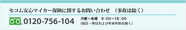 <セコム損害保険コールセンター>0120-756-104 月曜～金曜　9：00～18：00（祝日・休日および12月31日～1月3日を除く）