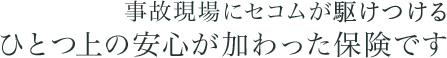 事故現場にセコムが駆けつけるひとつ上の安心が加わった保険です