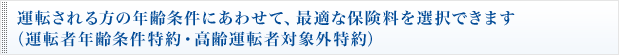 運転される方の年齢条件にあわせて、最適な保険料を選択できます（運転者年齢条件特約・高齢運転者対象外特約）