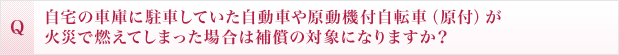 自宅の車庫に駐車していた自動車や原動機付自転車（原付）が火災で燃えてしまった場合は補償の対象になりますか？