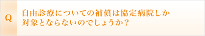 <Q>自由診療についての補償は協定病院しか対象とならないのでしょうか？