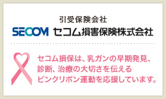 引受保険会社 セコム損害保険株式会社 | セコム損保は、乳ガンの早期発見、診断、治療の大切さを伝えるピンクリボン運動を応援しています。