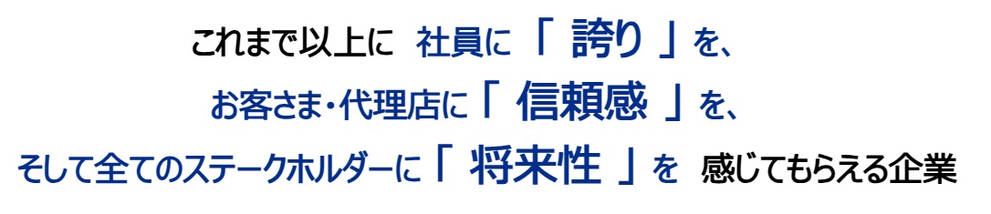 これまで以上に社員に「誇り」を、お客さま・代理店に「信頼感」を、そして全てのステークホルダーに「将来性」を感じてもらえる企業
