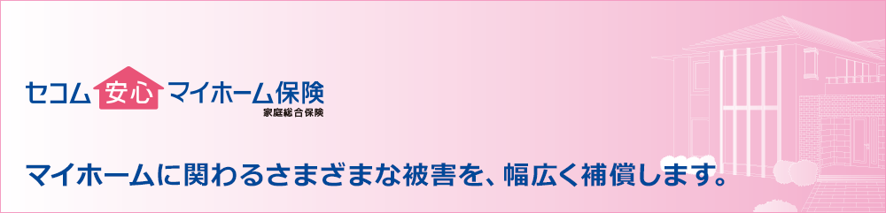 セコム安心マイホーム保険　マイホームに関わるさまざまな被害を、幅広く補償します。