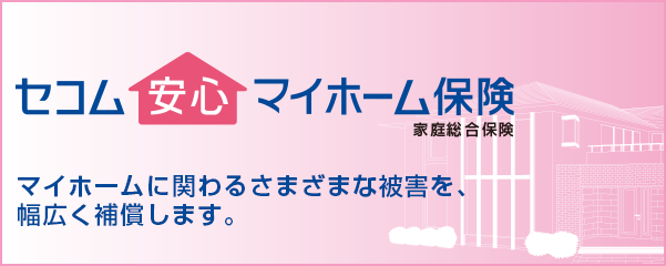 セコム安心マイホーム保険　マイホームに関わるさまざまな被害を、幅広く補償します。